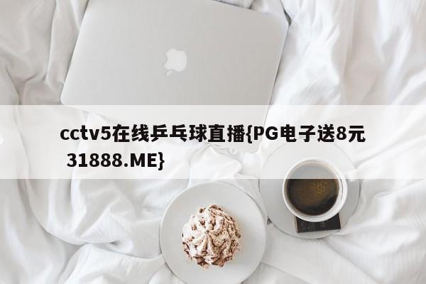 cctv5在线乒乓球直播{PG电子送8元 31888.ME}