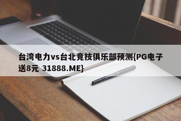 台湾电力vs台北竞技俱乐部预测{PG电子送8元 31888.ME}