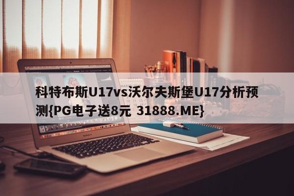 科特布斯U17vs沃尔夫斯堡U17分析预测{PG电子送8元 31888.ME}