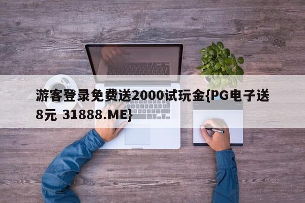 游客登录免费送2000试玩金{PG电子送8元 31888.ME}