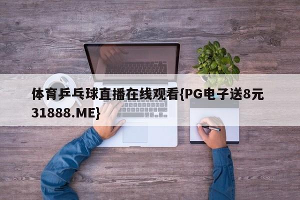 体育乒乓球直播在线观看{PG电子送8元 31888.ME}