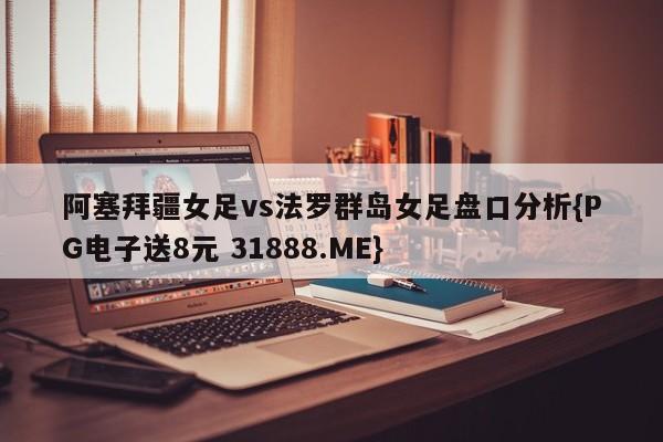 阿塞拜疆女足vs法罗群岛女足盘口分析{PG电子送8元 31888.ME}