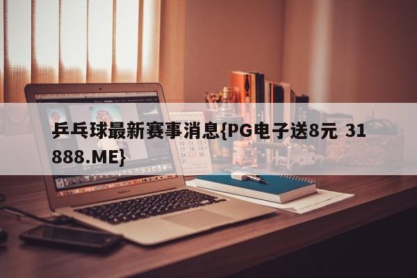 乒乓球最新赛事消息{PG电子送8元 31888.ME}