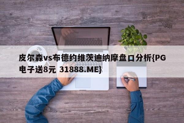 皮尔森vs布德约维茨迪纳摩盘口分析{PG电子送8元 31888.ME}