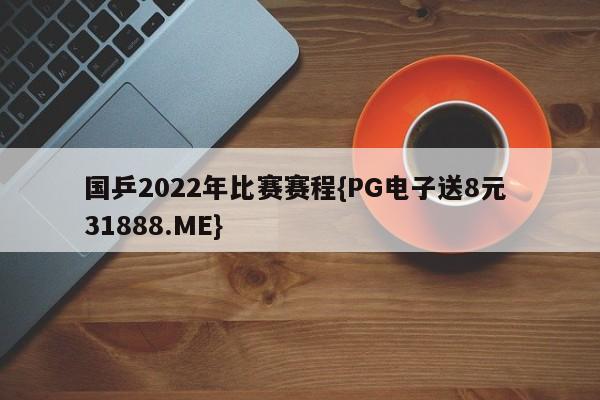 国乒2022年比赛赛程{PG电子送8元 31888.ME}