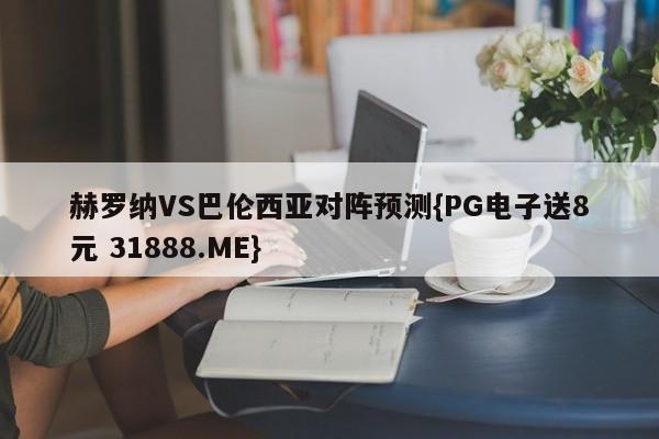 赫罗纳VS巴伦西亚对阵预测{PG电子送8元 31888.ME}