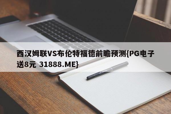 西汉姆联VS布伦特福德前瞻预测{PG电子送8元 31888.ME}