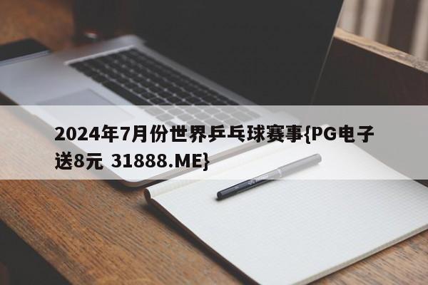 2024年7月份世界乒乓球赛事{PG电子送8元 31888.ME}