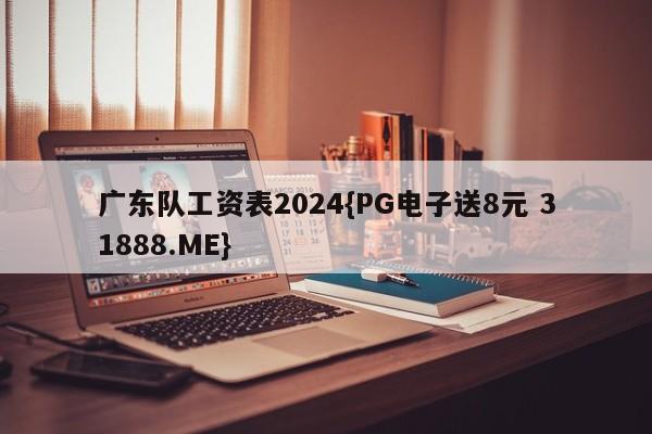 广东队工资表2024{PG电子送8元 31888.ME}