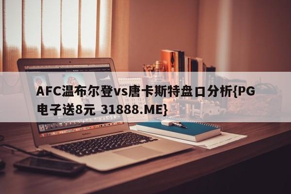 AFC温布尔登vs唐卡斯特盘口分析{PG电子送8元 31888.ME}