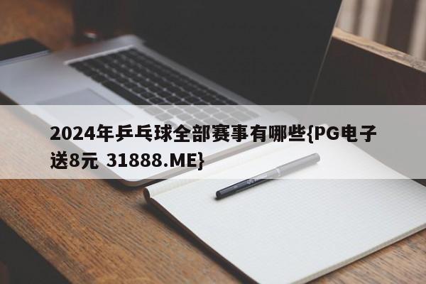 2024年乒乓球全部赛事有哪些{PG电子送8元 31888.ME}