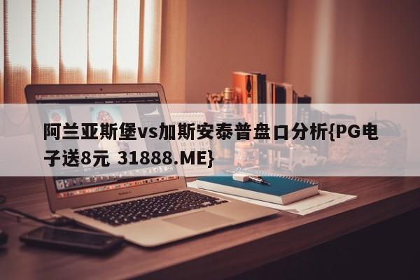 阿兰亚斯堡vs加斯安泰普盘口分析{PG电子送8元 31888.ME}