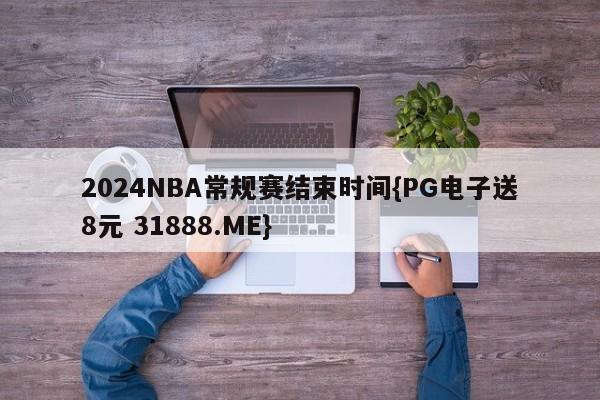 2024NBA常规赛结束时间{PG电子送8元 31888.ME}