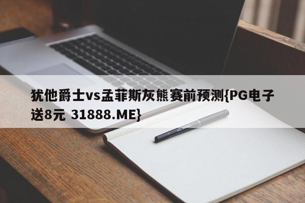 犹他爵士vs孟菲斯灰熊赛前预测{PG电子送8元 31888.ME}