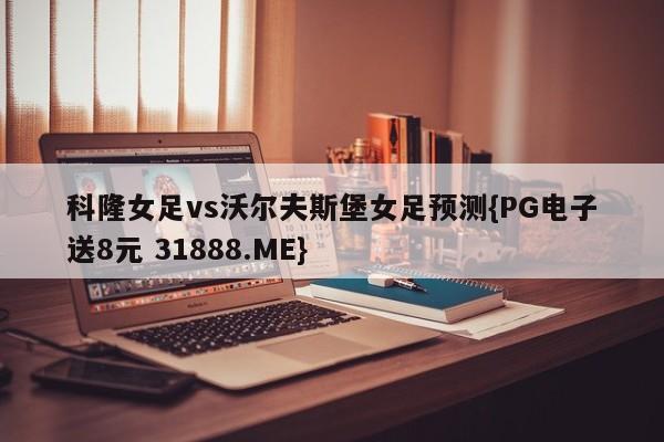 科隆女足vs沃尔夫斯堡女足预测{PG电子送8元 31888.ME}