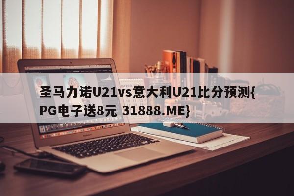 圣马力诺U21vs意大利U21比分预测{PG电子送8元 31888.ME}