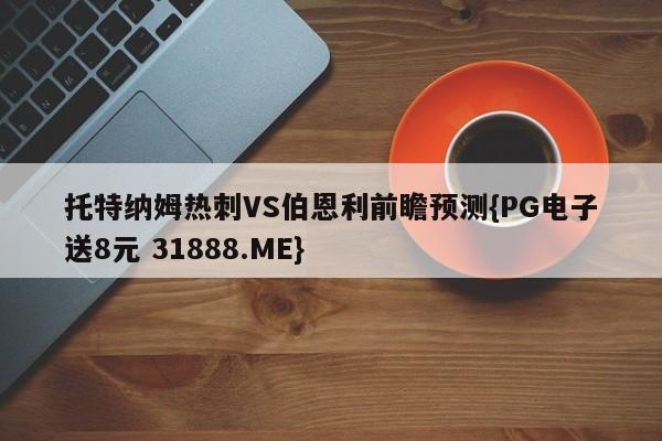 托特纳姆热刺VS伯恩利前瞻预测{PG电子送8元 31888.ME}