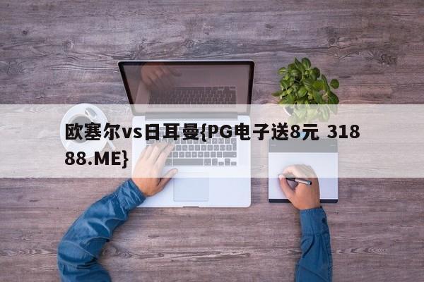 欧塞尔vs日耳曼{PG电子送8元 31888.ME}