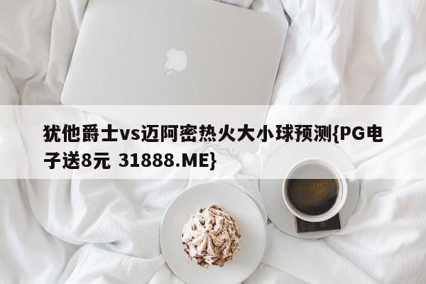 犹他爵士vs迈阿密热火大小球预测{PG电子送8元 31888.ME}