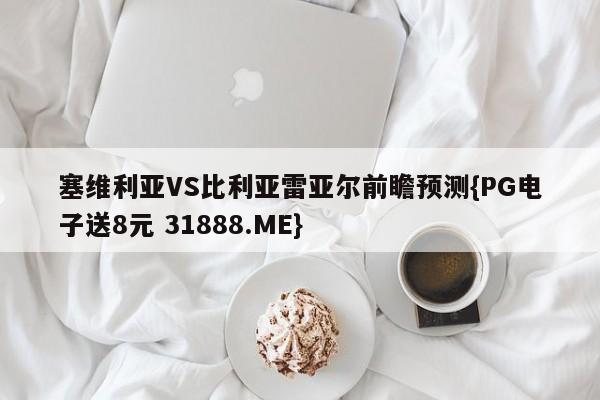 塞维利亚VS比利亚雷亚尔前瞻预测{PG电子送8元 31888.ME}