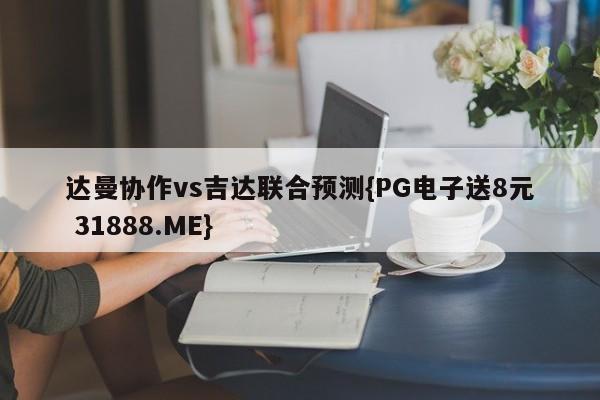 达曼协作vs吉达联合预测{PG电子送8元 31888.ME}