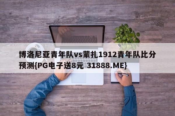 博洛尼亚青年队vs蒙扎1912青年队比分预测{PG电子送8元 31888.ME}