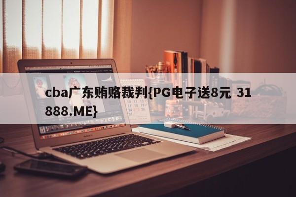 cba广东贿赂裁判{PG电子送8元 31888.ME}