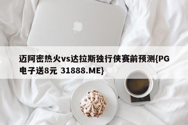 迈阿密热火vs达拉斯独行侠赛前预测{PG电子送8元 31888.ME}