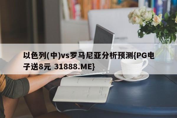 以色列(中)vs罗马尼亚分析预测{PG电子送8元 31888.ME}