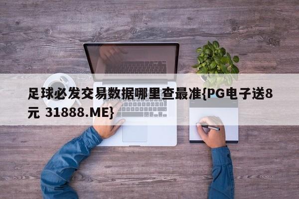 足球必发交易数据哪里查最准{PG电子送8元 31888.ME}