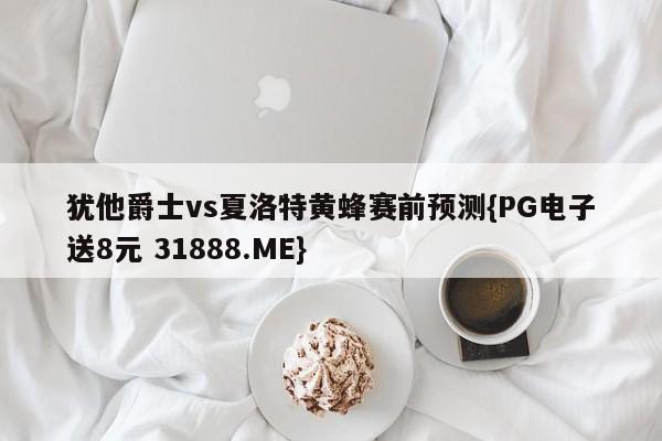 犹他爵士vs夏洛特黄蜂赛前预测{PG电子送8元 31888.ME}