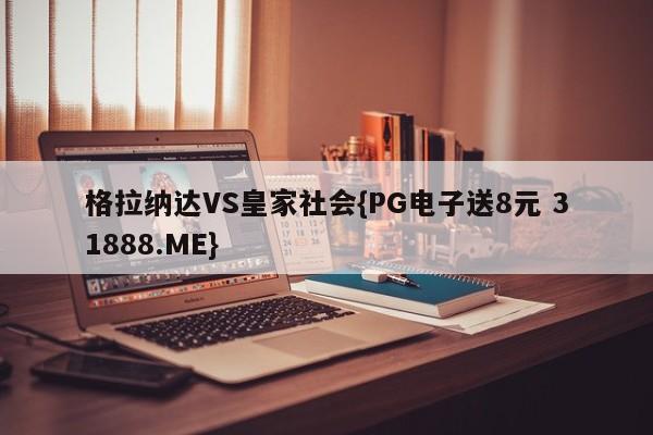 格拉纳达VS皇家社会{PG电子送8元 31888.ME}