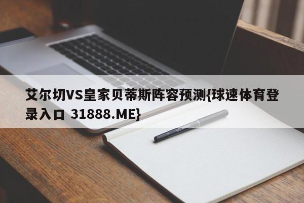 艾尔切VS皇家贝蒂斯阵容预测{球速体育登录入口 31888.ME}