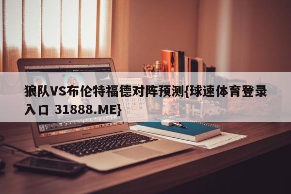 狼队VS布伦特福德对阵预测{球速体育登录入口 31888.ME}