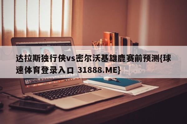 达拉斯独行侠vs密尔沃基雄鹿赛前预测{球速体育登录入口 31888.ME}