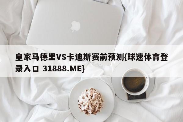 皇家马德里VS卡迪斯赛前预测{球速体育登录入口 31888.ME}