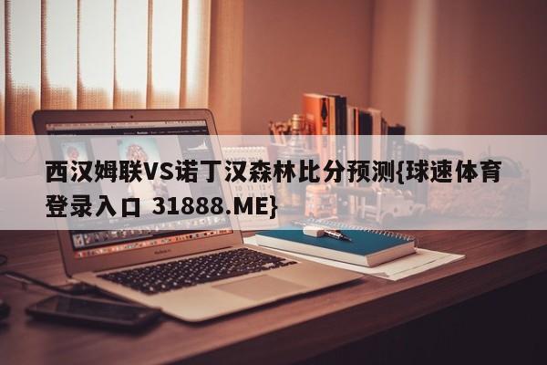 西汉姆联VS诺丁汉森林比分预测{球速体育登录入口 31888.ME}