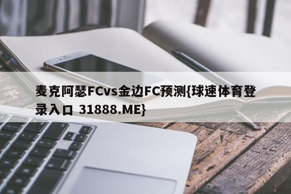 麦克阿瑟FCvs金边FC预测{球速体育登录入口 31888.ME}