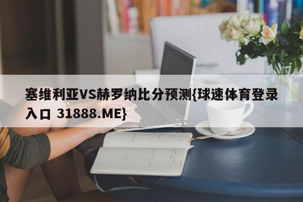 塞维利亚VS赫罗纳比分预测{球速体育登录入口 31888.ME}