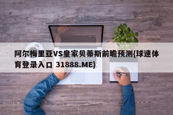 阿尔梅里亚VS皇家贝蒂斯前瞻预测{球速体育登录入口 31888.ME}