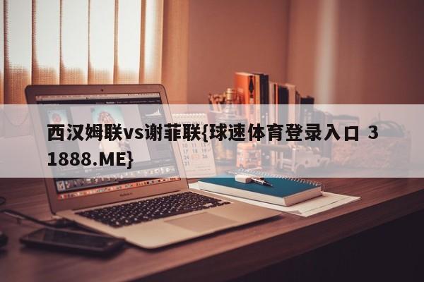 西汉姆联vs谢菲联{球速体育登录入口 31888.ME}