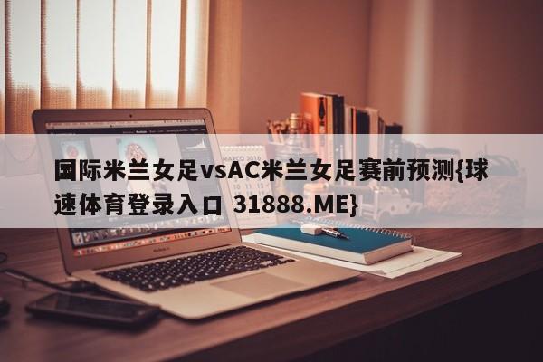 国际米兰女足vsAC米兰女足赛前预测{球速体育登录入口 31888.ME}