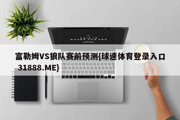 富勒姆VS狼队赛前预测{球速体育登录入口 31888.ME}