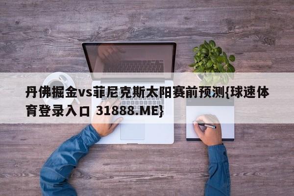 丹佛掘金vs菲尼克斯太阳赛前预测{球速体育登录入口 31888.ME}