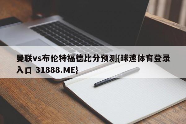 曼联vs布伦特福德比分预测{球速体育登录入口 31888.ME}