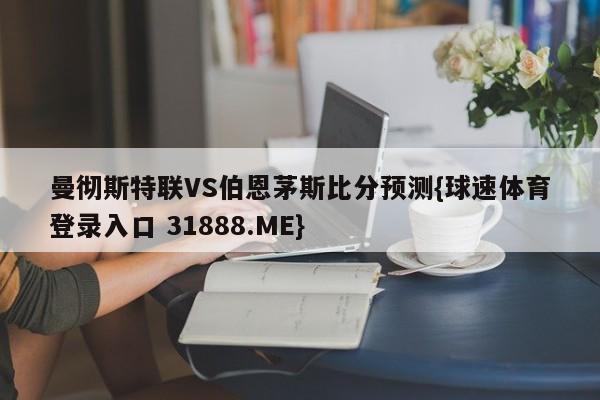 曼彻斯特联VS伯恩茅斯比分预测{球速体育登录入口 31888.ME}