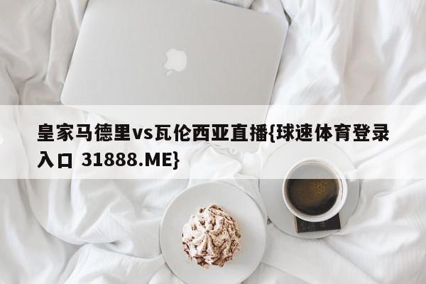 皇家马德里vs瓦伦西亚直播{球速体育登录入口 31888.ME}