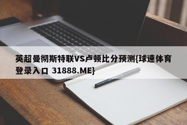 英超曼彻斯特联VS卢顿比分预测{球速体育登录入口 31888.ME}