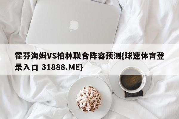 霍芬海姆VS柏林联合阵容预测{球速体育登录入口 31888.ME}