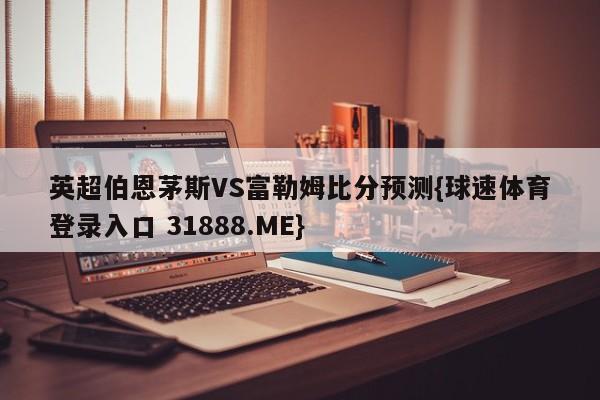 英超伯恩茅斯VS富勒姆比分预测{球速体育登录入口 31888.ME}